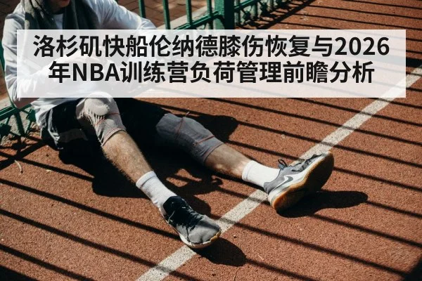 洛杉矶快船伦纳德膝伤恢复与2026年NBA训练营负荷管理前瞻分析