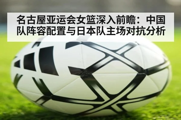 名古屋亚运会女篮深入前瞻：中国队阵容配置与日本队主场对抗分析