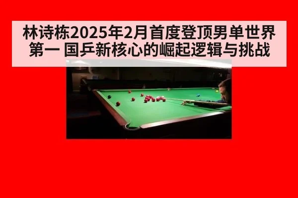 林诗栋2025年2月首度登顶男单世界第一 国乒新核心的崛起逻辑与挑战